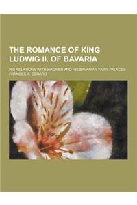 The Romance of King Ludwig II. of Bavaria; His Relations with Wagner and His Bavarian Fairy Palaces