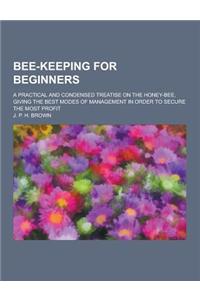 Bee-Keeping for Beginners; A Practical and Condensed Treatise on the Honey-Bee, Giving the Best Modes of Management in Order to Secure the Most Profit