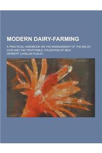 Modern Dairy-Farming; A Practical Handbook on the Management of the Milch Cow and the Profitable Utilization of Milk
