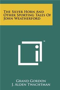 The Silver Horn and Other Sporting Tales of John Weatherford