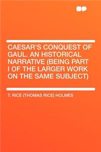 Caesar's Conquest of Gaul. an Historical Narrative (Being Part I of the Larger Work on the Same Subject)