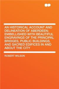 An Historical Account and Delineation of Aberdeen; Embellished with Beautiful Engravings of the Principal Bridges, Public Buildings, and Sacred Edifices in and about the City