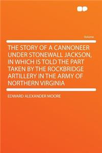 The Story of a Cannoneer Under Stonewall Jackson, in Which Is Told the Part Taken by the Rockbridge Artillery in the Army of Northern Virginia