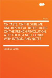 On Taste, on the Sublime and Beautiful, Reflections on the French Revolution, a Letter to a Noble Lord. with Introd. and Notes