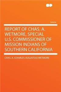 Report of Chas. A. Wetmore, Special U.S. Commissioner of Mission Indians of Southern California