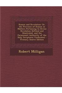 Reason and Revelation: Or, the Province of Reason in Matters Pertaining to Divine Revelation Defined and Illustrated, and the Paramount Autho