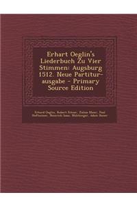 Erhart Oeglin's Liederbuch Zu Vier Stimmen: Augsburg 1512. Neue Partitur-Ausgabe - Primary Source Edition