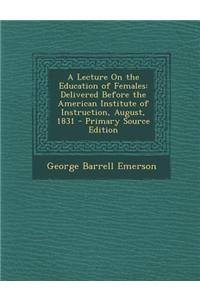 A Lecture on the Education of Females: Delivered Before the American Institute of Instruction, August, 1831