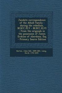 Jacobite Correspondence of the Atholl Family: During the Rebellion, M.DCC.XLV - M.DCC.XLVI: From the Originals in the Possession of James Erskine of Aberdona, Esq - Primary Source Edition