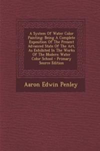 A System of Water Color Painting: Being a Complete Exposition of the Present Advanced State of the Art, as Exhibited in the Works of the Modern Water Color School