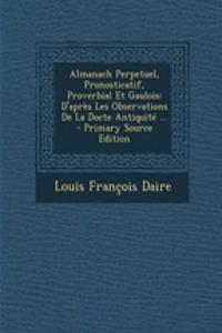 Almanach Perpetuel, Pronosticatif, Proverbial Et Gaulois: D'Apres Les Observations de La Docte Antiquite ...