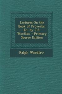 Lectures on the Book of Proverbs, Ed. by J.S. Wardlaw - Primary Source Edition