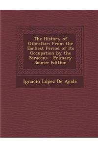 The History of Gibraltar: From the Earliest Period of Its Occupation by the Saracens - Primary Source Edition