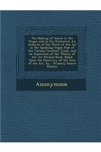 The Making of Sound in the Organ and in the Orchestra: An Analysis of the Work of the Air in the Speaking Organ Pipe of the Various Constant Types, an