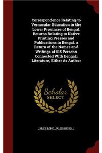 Correspondence Relating to Vernacular Education in the Lower Provinces of Bengal. Returns Relating to Native Printing Presses and Publications in Bengal. a Return of the Names and Writings of 515 Persons Connected With Bengali Literature, Either As