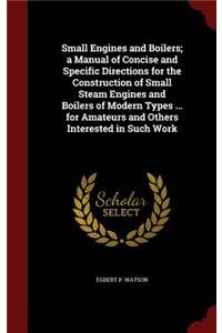 Small Engines and Boilers; a Manual of Concise and Specific Directions for the Construction of Small Steam Engines and Boilers of Modern Types ... for Amateurs and Others Interested in Such Work