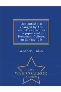 Our Outlook as Changed by the War, Alice Gardner ... a Paper Read in Newnham College, on Sunday, 25t - War College Series