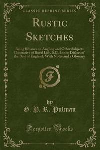 Rustic Sketches: Being Rhymes on Angling and Other Subjects Illustrative of Rural Life, &c., in the Dialect of the Best of England; With Notes and a Glossary (Classic Reprint)