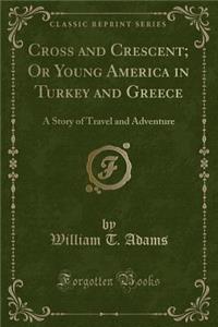 Cross and Crescent; Or Young America in Turkey and Greece: A Story of Travel and Adventure (Classic Reprint)