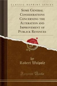 Some General Considerations Concerning the Alteration and Improvement of Publick Revenues (Classic Reprint)
