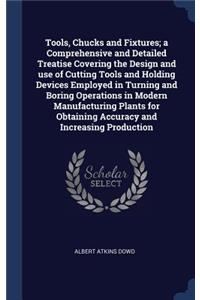 Tools, Chucks and Fixtures; A Comprehensive and Detailed Treatise Covering the Design and Use of Cutting Tools and Holding Devices Employed in Turning and Boring Operations in Modern Manufacturing Plants for Obtaining Accuracy and Increasing Produc