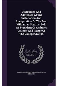 Discourses And Addresses At The Installation And Inauguration Of The Rev. William A. Stearns, D.d., As President Of Amherst College, And Pastor Of The College Church