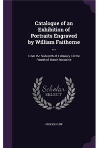 Catalogue of an Exhibition of Portraits Engraved by William Faithorne ...