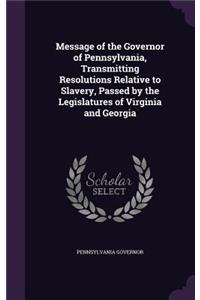 Message of the Governor of Pennsylvania, Transmitting Resolutions Relative to Slavery, Passed by the Legislatures of Virginia and Georgia
