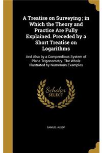 A Treatise on Surveying; in Which the Theory and Practice Are Fully Explained. Preceded by a Short Treatise on Logarithms