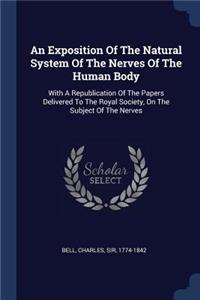 An Exposition Of The Natural System Of The Nerves Of The Human Body: With A Republication Of The Papers Delivered To The Royal Society, On The Subject Of The Nerves