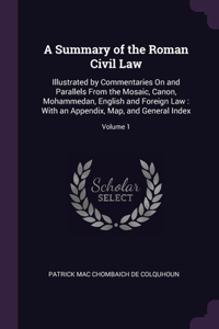 Summary of the Roman Civil Law: Illustrated by Commentaries On and Parallels From the Mosaic, Canon, Mohammedan, English and Foreign Law: With an Appendix, Map, and General Index; 