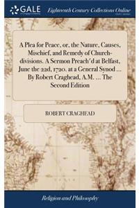 A Plea for Peace, Or, the Nature, Causes, Mischief, and Remedy of Church-Divisions. a Sermon Preach'd at Belfast, June the 22d, 1720. at a General Synod ... by Robert Craghead, A.M. ... the Second Edition