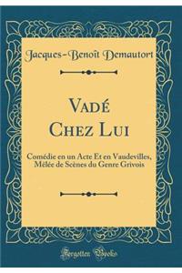 VadÃ© Chez Lui: ComÃ©die En Un Acte Et En Vaudevilles, MÃ¨lÃ©e de ScÃ¨nes Du Genre Grivois (Classic Reprint)