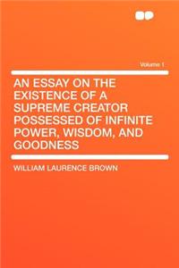 An Essay on the Existence of a Supreme Creator Possessed of Infinite Power, Wisdom, and Goodness Volume 1