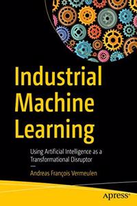 Industrial Machine Learning:Using Artificial Intelligence as a Transformational Disruptor