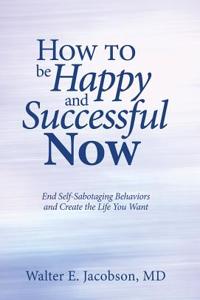 How to Be Happy and Successful Now: End Self-Sabotaging Behaviors and Create the Life You Want