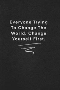 Everyone Trying To Change The World. Change Yourself First.