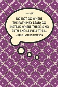 Do not go where the path may lead; go instead where there is no path and leave a trail.-Ralph Waldo Emerson