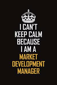 I Can't Keep Calm Because I Am A Market Development Manager