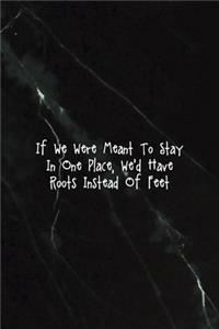 If We Were Meant To Stay In One Place, We'd Have Roots Instead Of Feet