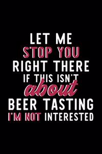 Let Me Stop You Right There If This Isn't About Beer Tasting I'm Not Interested: Notebook for Beer Tasting Lover - Great Christmas & Birthday Gift Idea for Beer Tasting Fan - Beer Tasting Journal - Beer Tasting Fan Diary - 120 pa