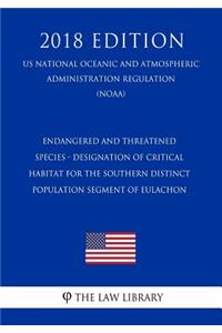 Endangered and Threatened Species - Designation of Critical Habitat for the Southern Distinct Population Segment of Eulachon (Us National Oceanic and Atmospheric Administration Regulation) (Noaa) (2018 Edition)