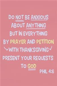 Do Not Be Anxious about Anything But in Everything by Prayer and Petition with Thanksgiving Present Your Requests to God - Phil 4