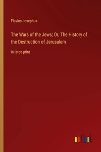 Wars of the Jews; Or, The History of the Destruction of Jerusalem: in large print