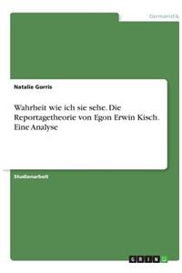 Wahrheit wie ich sie sehe. Die Reportagetheorie von Egon Erwin Kisch. Eine Analyse