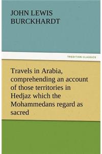 Travels in Arabia, Comprehending an Account of Those Territories in Hedjaz Which the Mohammedans Regard as Sacred
