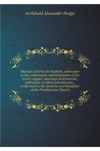 Manual of Forms for Baptism, Admission to the Communion, Administration of the Lord's Supper, Marriage and Funerals, Ordination of Elders and Deacons, . Conformed to the Doctrine and Discipline of the Presbyterian Church