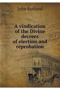 A Vindication of the Divine Decrees of Election and Reprobation