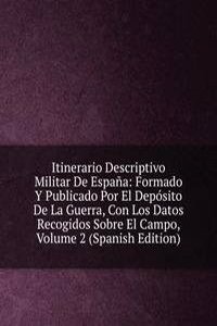 Itinerario Descriptivo Militar De Espana: Formado Y Publicado Por El Deposito De La Guerra, Con Los Datos Recogidos Sobre El Campo, Volume 2 (Spanish Edition)