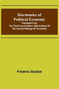 Harmonies of Political Economy; Translated from the Third French Edition, with a Notice of the Life and Writings of the Author